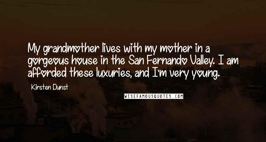 Kirsten Dunst Quotes: My grandmother lives with my mother in a gorgeous house in the San Fernando Valley. I am afforded these luxuries, and I'm very young.