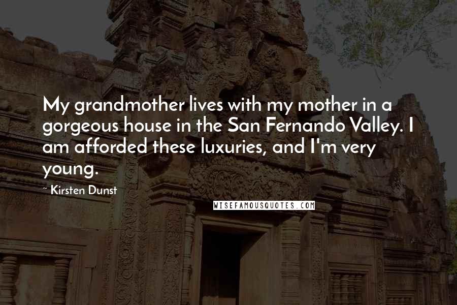 Kirsten Dunst Quotes: My grandmother lives with my mother in a gorgeous house in the San Fernando Valley. I am afforded these luxuries, and I'm very young.