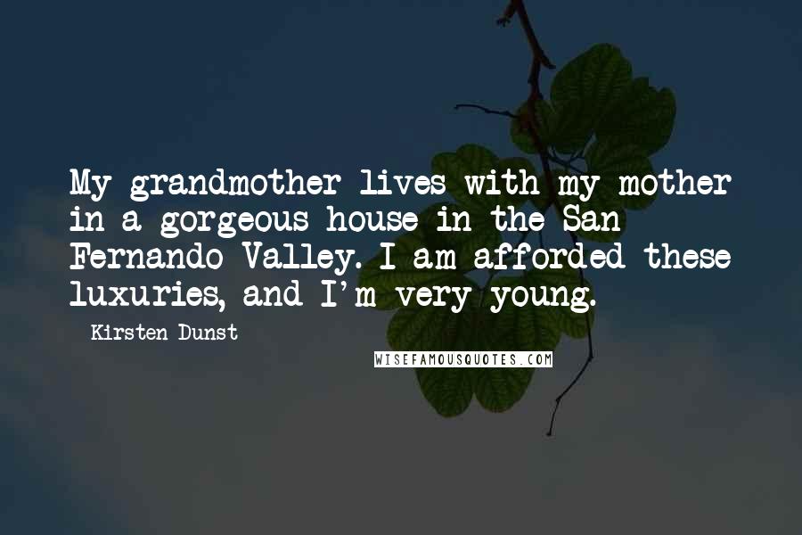 Kirsten Dunst Quotes: My grandmother lives with my mother in a gorgeous house in the San Fernando Valley. I am afforded these luxuries, and I'm very young.