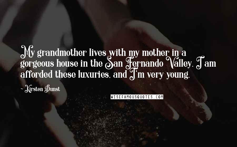 Kirsten Dunst Quotes: My grandmother lives with my mother in a gorgeous house in the San Fernando Valley. I am afforded these luxuries, and I'm very young.