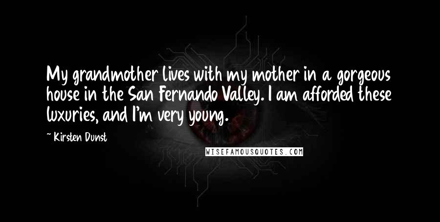 Kirsten Dunst Quotes: My grandmother lives with my mother in a gorgeous house in the San Fernando Valley. I am afforded these luxuries, and I'm very young.