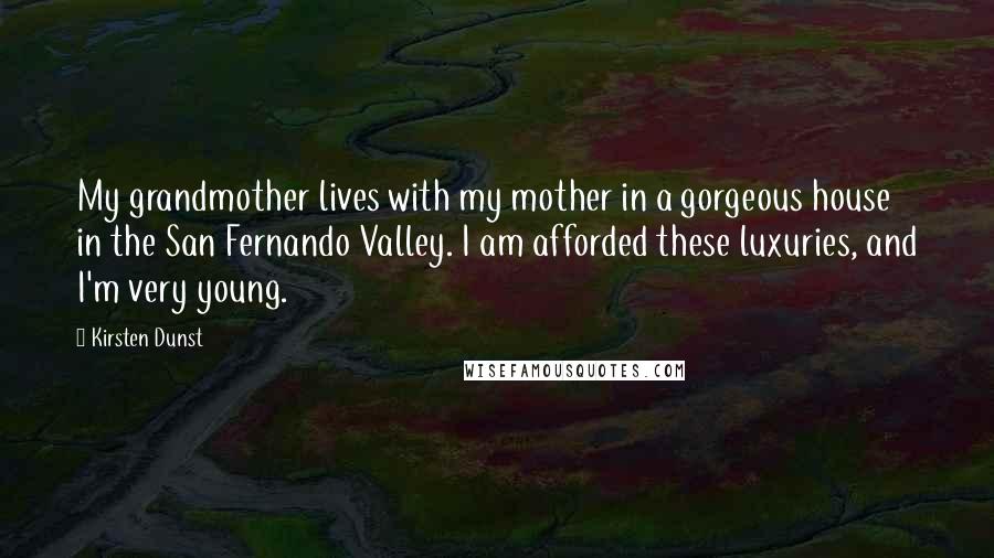 Kirsten Dunst Quotes: My grandmother lives with my mother in a gorgeous house in the San Fernando Valley. I am afforded these luxuries, and I'm very young.