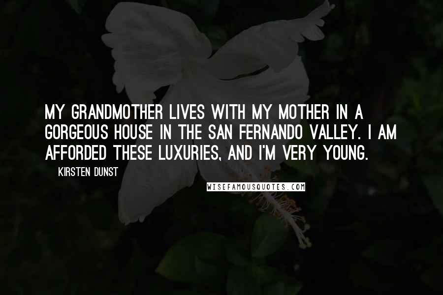 Kirsten Dunst Quotes: My grandmother lives with my mother in a gorgeous house in the San Fernando Valley. I am afforded these luxuries, and I'm very young.