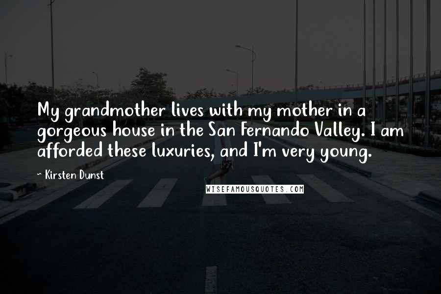 Kirsten Dunst Quotes: My grandmother lives with my mother in a gorgeous house in the San Fernando Valley. I am afforded these luxuries, and I'm very young.