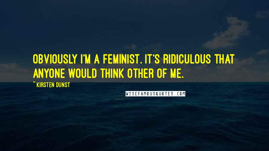 Kirsten Dunst Quotes: Obviously I'm a feminist. It's ridiculous that anyone would think other of me.