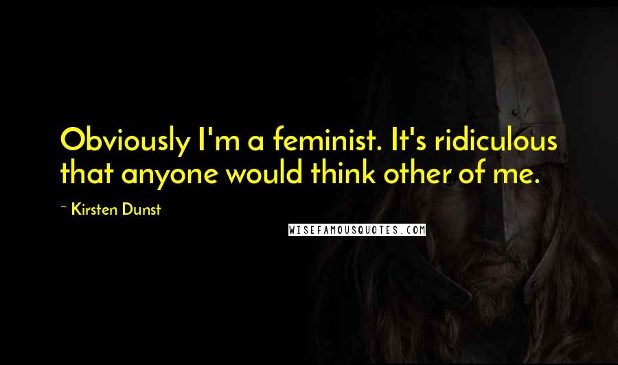 Kirsten Dunst Quotes: Obviously I'm a feminist. It's ridiculous that anyone would think other of me.