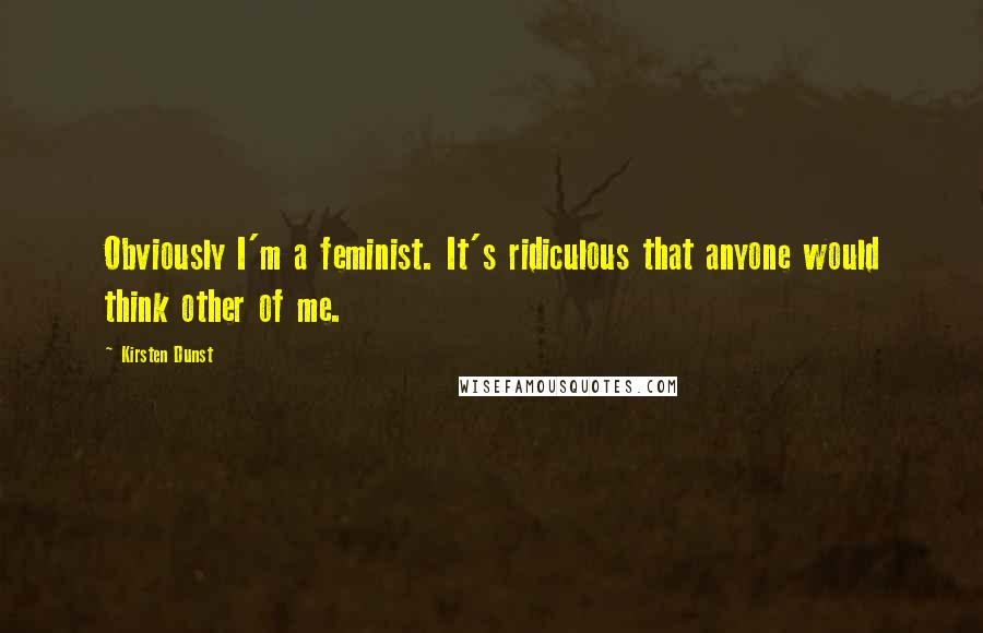 Kirsten Dunst Quotes: Obviously I'm a feminist. It's ridiculous that anyone would think other of me.