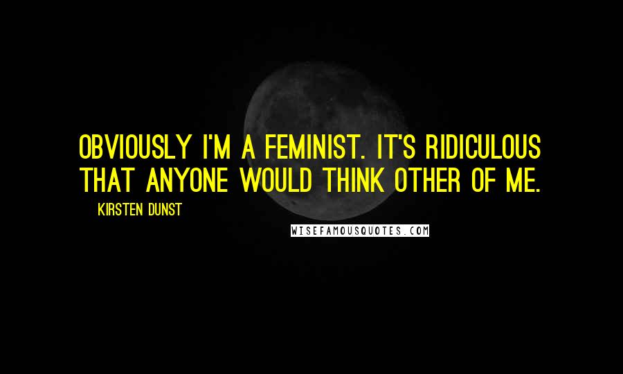 Kirsten Dunst Quotes: Obviously I'm a feminist. It's ridiculous that anyone would think other of me.