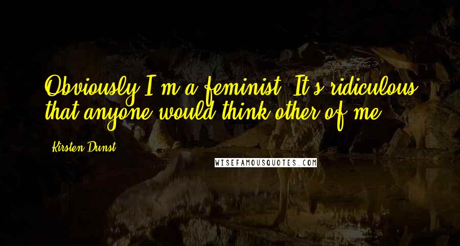 Kirsten Dunst Quotes: Obviously I'm a feminist. It's ridiculous that anyone would think other of me.