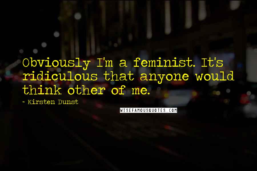 Kirsten Dunst Quotes: Obviously I'm a feminist. It's ridiculous that anyone would think other of me.