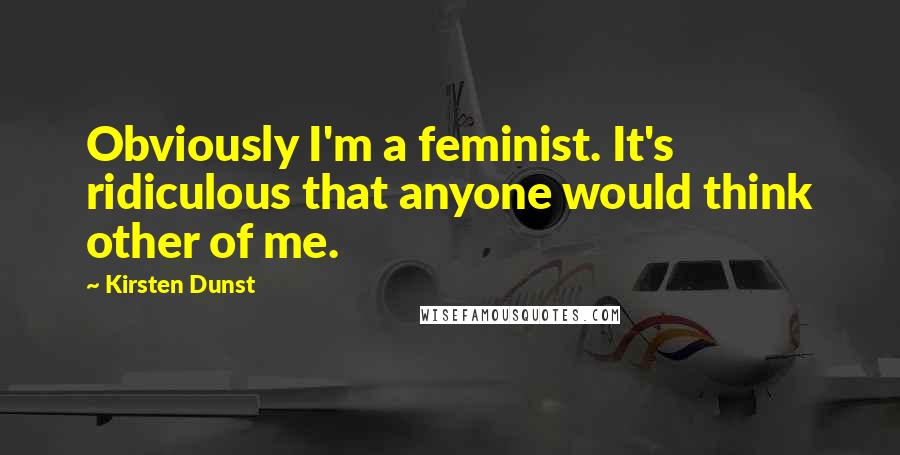 Kirsten Dunst Quotes: Obviously I'm a feminist. It's ridiculous that anyone would think other of me.