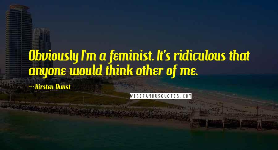 Kirsten Dunst Quotes: Obviously I'm a feminist. It's ridiculous that anyone would think other of me.