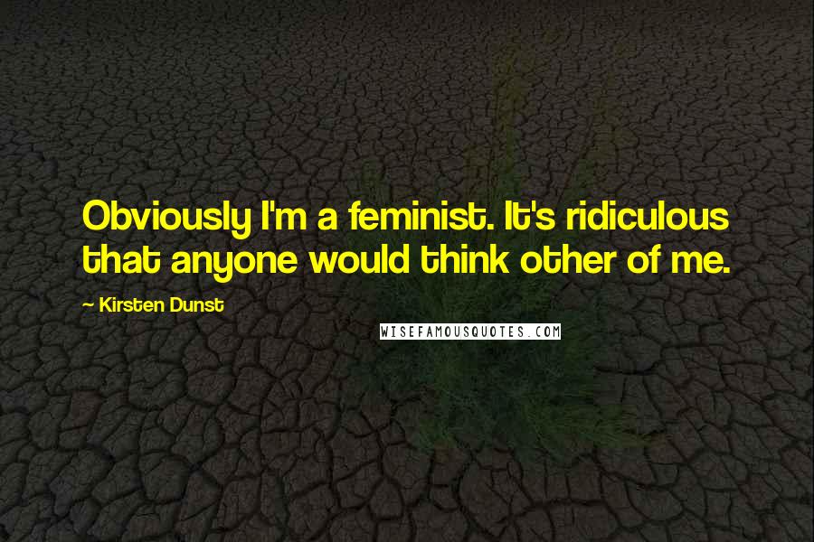 Kirsten Dunst Quotes: Obviously I'm a feminist. It's ridiculous that anyone would think other of me.