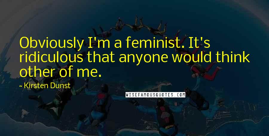 Kirsten Dunst Quotes: Obviously I'm a feminist. It's ridiculous that anyone would think other of me.