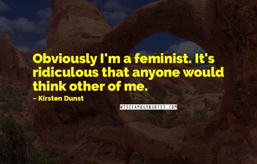 Kirsten Dunst Quotes: Obviously I'm a feminist. It's ridiculous that anyone would think other of me.