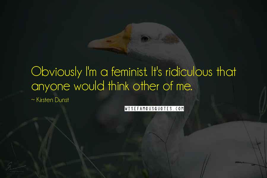 Kirsten Dunst Quotes: Obviously I'm a feminist. It's ridiculous that anyone would think other of me.