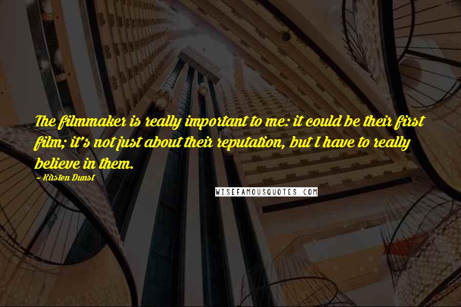 Kirsten Dunst Quotes: The filmmaker is really important to me: it could be their first film; it's not just about their reputation, but I have to really believe in them.