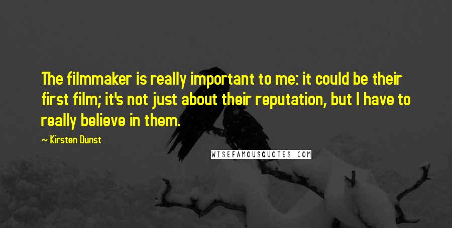 Kirsten Dunst Quotes: The filmmaker is really important to me: it could be their first film; it's not just about their reputation, but I have to really believe in them.