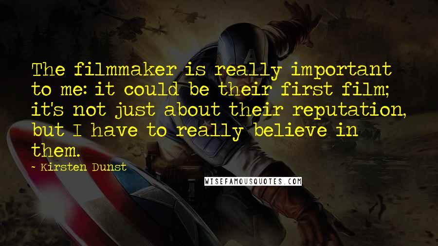 Kirsten Dunst Quotes: The filmmaker is really important to me: it could be their first film; it's not just about their reputation, but I have to really believe in them.