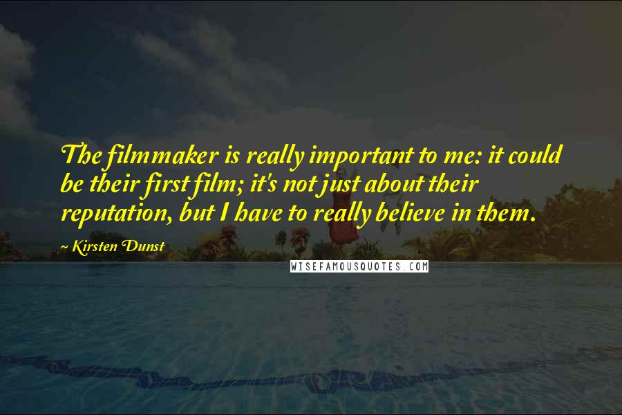 Kirsten Dunst Quotes: The filmmaker is really important to me: it could be their first film; it's not just about their reputation, but I have to really believe in them.