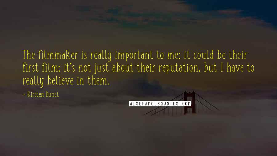 Kirsten Dunst Quotes: The filmmaker is really important to me: it could be their first film; it's not just about their reputation, but I have to really believe in them.