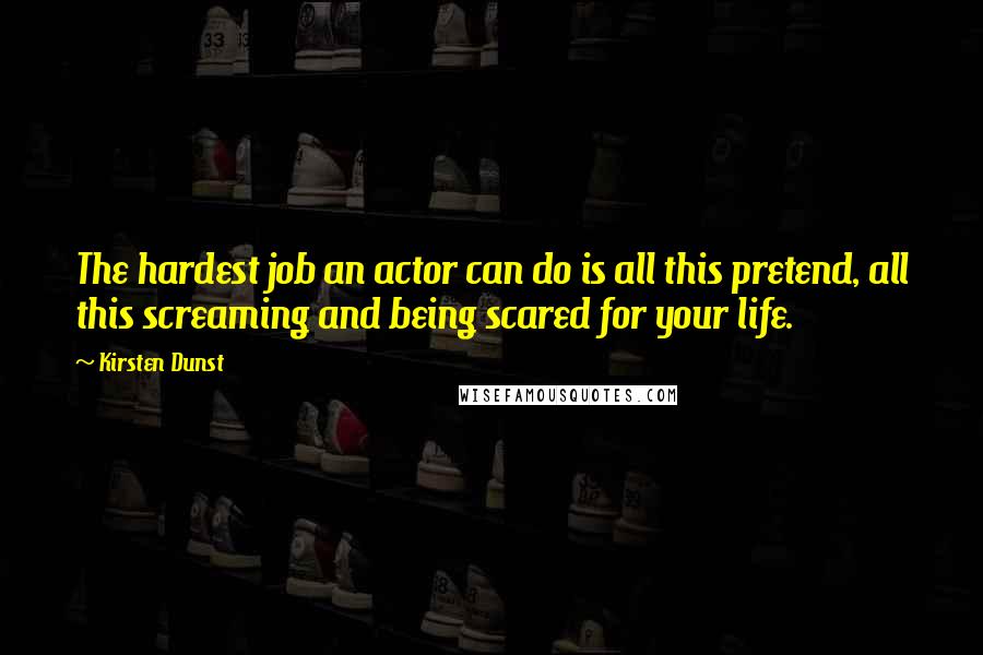 Kirsten Dunst Quotes: The hardest job an actor can do is all this pretend, all this screaming and being scared for your life.