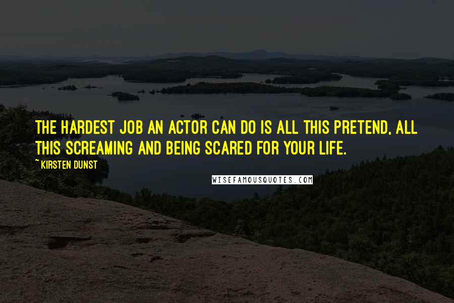 Kirsten Dunst Quotes: The hardest job an actor can do is all this pretend, all this screaming and being scared for your life.