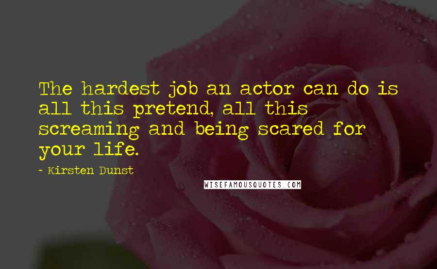 Kirsten Dunst Quotes: The hardest job an actor can do is all this pretend, all this screaming and being scared for your life.