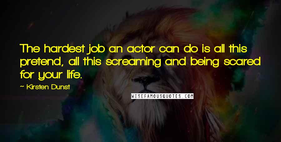 Kirsten Dunst Quotes: The hardest job an actor can do is all this pretend, all this screaming and being scared for your life.