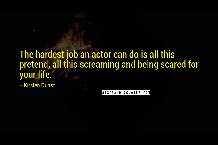 Kirsten Dunst Quotes: The hardest job an actor can do is all this pretend, all this screaming and being scared for your life.