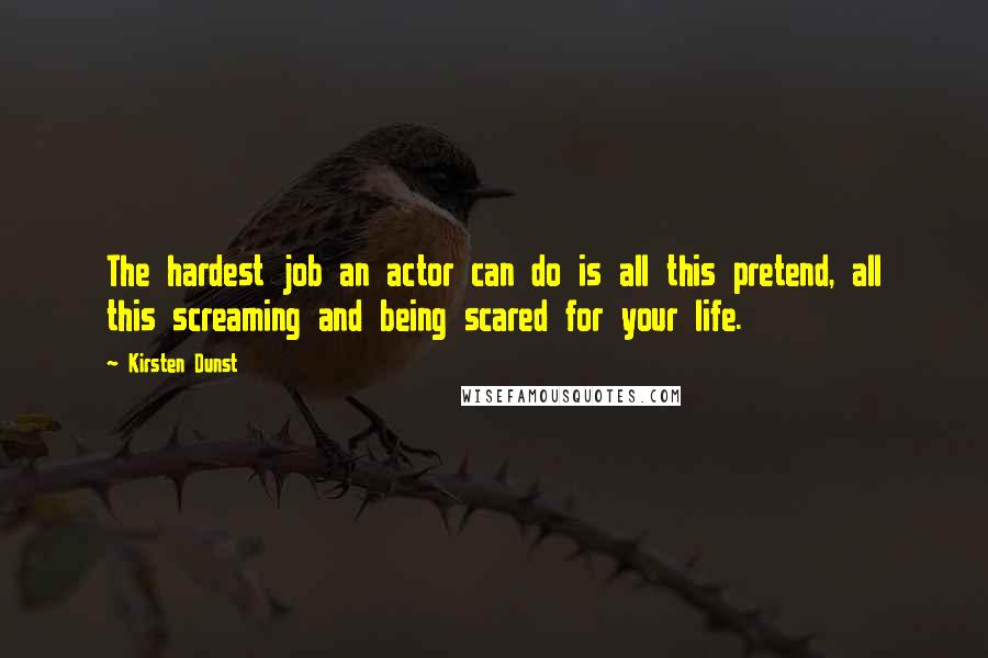 Kirsten Dunst Quotes: The hardest job an actor can do is all this pretend, all this screaming and being scared for your life.