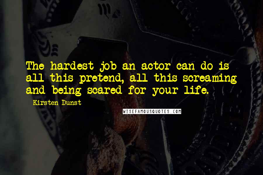 Kirsten Dunst Quotes: The hardest job an actor can do is all this pretend, all this screaming and being scared for your life.