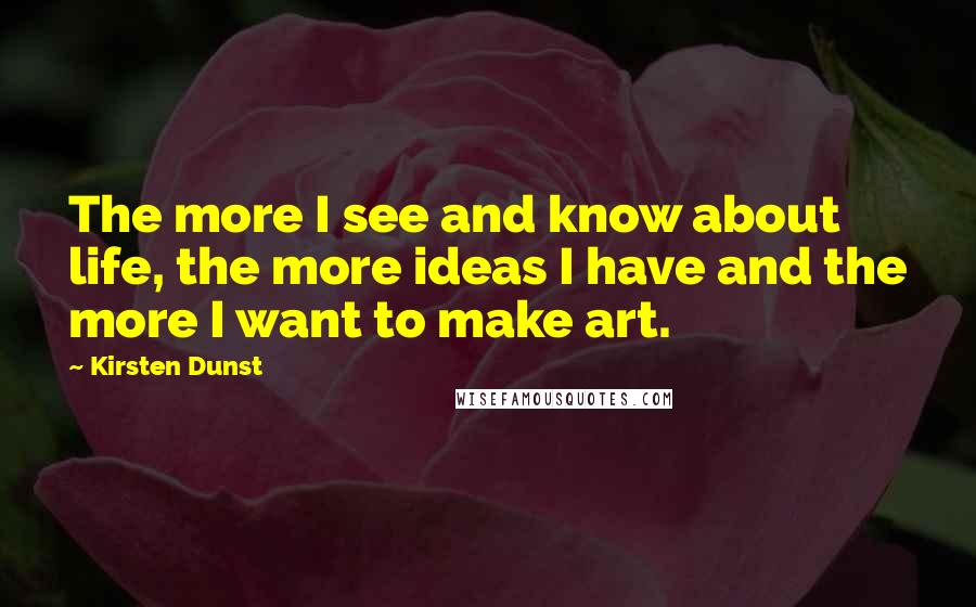 Kirsten Dunst Quotes: The more I see and know about life, the more ideas I have and the more I want to make art.