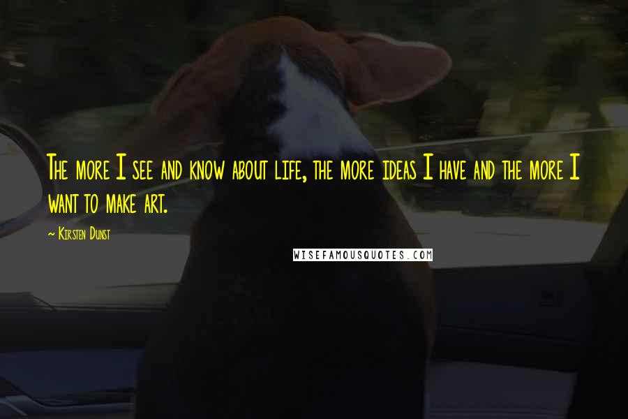 Kirsten Dunst Quotes: The more I see and know about life, the more ideas I have and the more I want to make art.