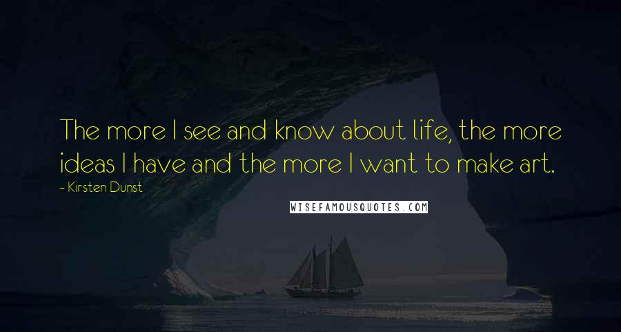 Kirsten Dunst Quotes: The more I see and know about life, the more ideas I have and the more I want to make art.