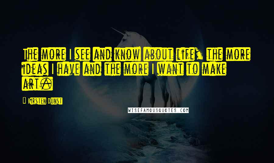 Kirsten Dunst Quotes: The more I see and know about life, the more ideas I have and the more I want to make art.