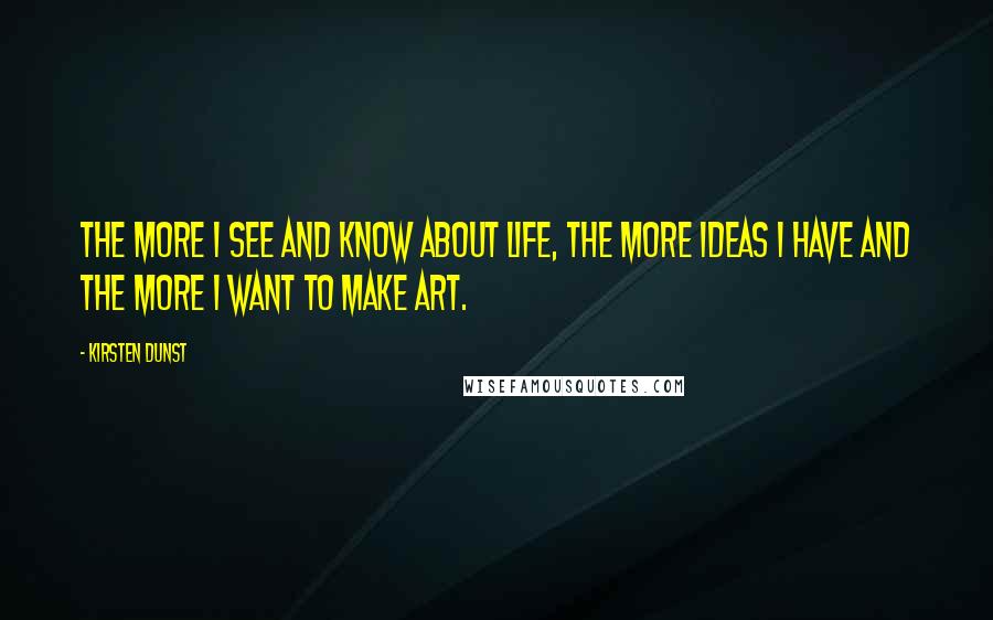 Kirsten Dunst Quotes: The more I see and know about life, the more ideas I have and the more I want to make art.