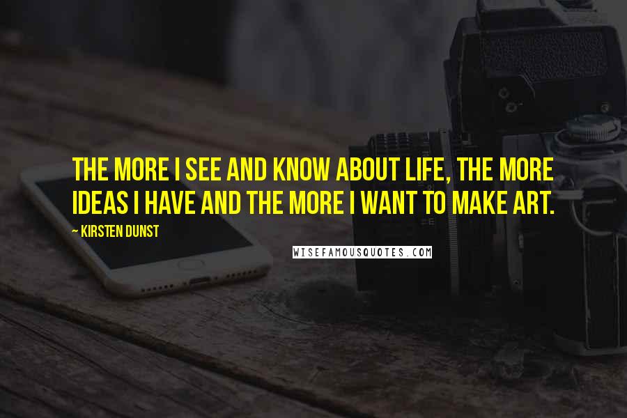 Kirsten Dunst Quotes: The more I see and know about life, the more ideas I have and the more I want to make art.