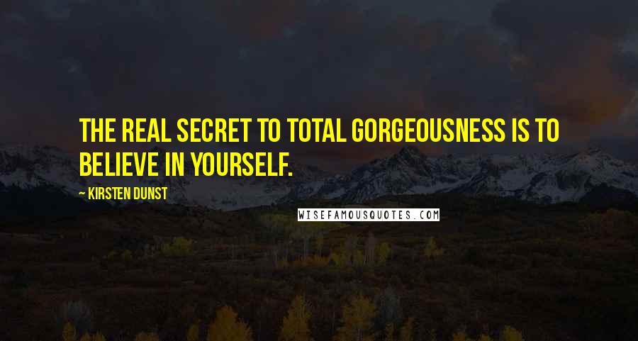 Kirsten Dunst Quotes: The real secret to total gorgeousness is to believe in yourself.