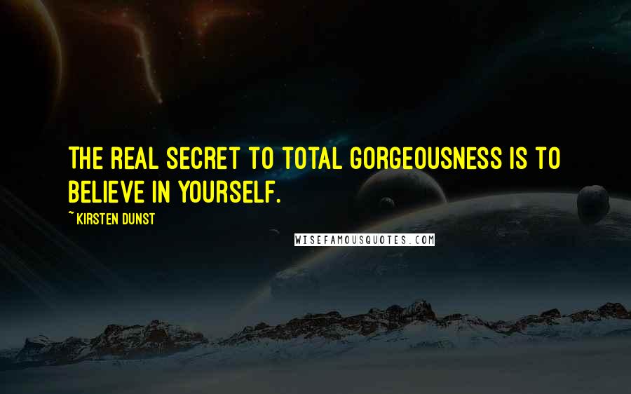 Kirsten Dunst Quotes: The real secret to total gorgeousness is to believe in yourself.