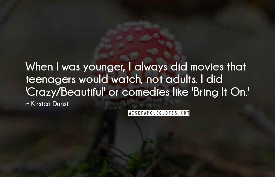 Kirsten Dunst Quotes: When I was younger, I always did movies that teenagers would watch, not adults. I did 'Crazy/Beautiful' or comedies like 'Bring It On.'