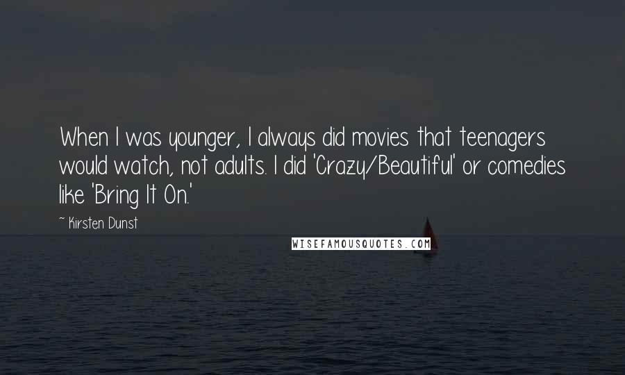 Kirsten Dunst Quotes: When I was younger, I always did movies that teenagers would watch, not adults. I did 'Crazy/Beautiful' or comedies like 'Bring It On.'