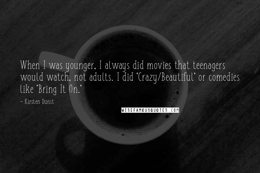 Kirsten Dunst Quotes: When I was younger, I always did movies that teenagers would watch, not adults. I did 'Crazy/Beautiful' or comedies like 'Bring It On.'