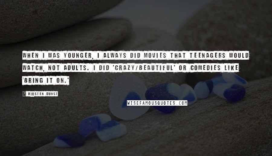 Kirsten Dunst Quotes: When I was younger, I always did movies that teenagers would watch, not adults. I did 'Crazy/Beautiful' or comedies like 'Bring It On.'
