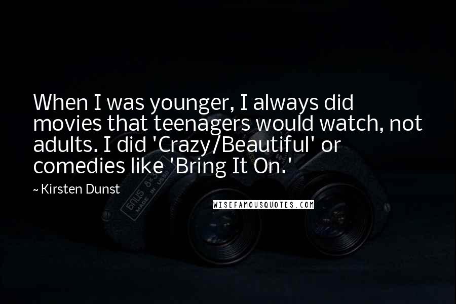 Kirsten Dunst Quotes: When I was younger, I always did movies that teenagers would watch, not adults. I did 'Crazy/Beautiful' or comedies like 'Bring It On.'