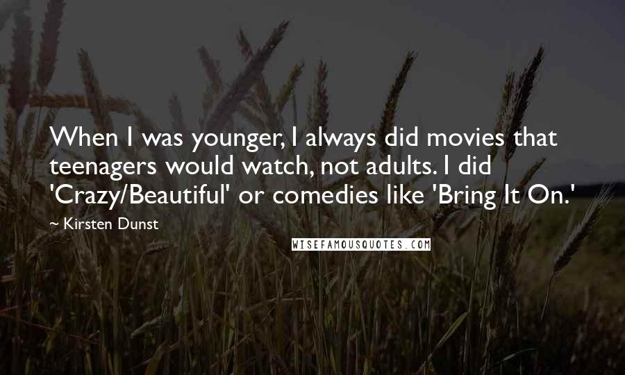 Kirsten Dunst Quotes: When I was younger, I always did movies that teenagers would watch, not adults. I did 'Crazy/Beautiful' or comedies like 'Bring It On.'
