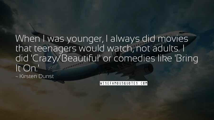 Kirsten Dunst Quotes: When I was younger, I always did movies that teenagers would watch, not adults. I did 'Crazy/Beautiful' or comedies like 'Bring It On.'