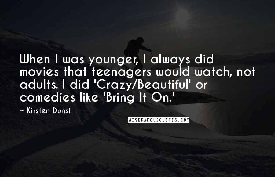 Kirsten Dunst Quotes: When I was younger, I always did movies that teenagers would watch, not adults. I did 'Crazy/Beautiful' or comedies like 'Bring It On.'