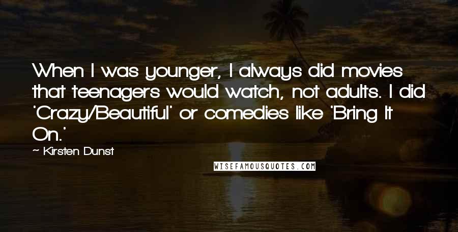 Kirsten Dunst Quotes: When I was younger, I always did movies that teenagers would watch, not adults. I did 'Crazy/Beautiful' or comedies like 'Bring It On.'