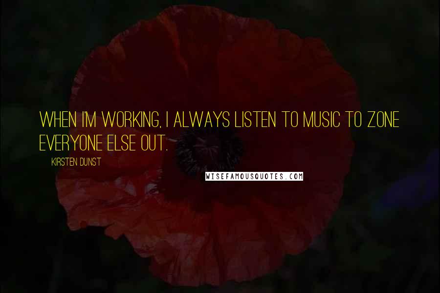 Kirsten Dunst Quotes: When I'm working, I always listen to music to zone everyone else out.